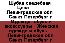 Шубка свадебная › Цена ­ 4 000 - Ленинградская обл., Санкт-Петербург г. Одежда, обувь и аксессуары » Женская одежда и обувь   . Ленинградская обл.,Санкт-Петербург г.